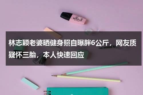 林志颖老婆晒健身照自曝胖6公斤，网友质疑怀三胎，本人快速回应-第1张图片-九妖电影