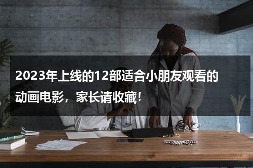 2023年上线的12部适合小朋友观看的动画电影，家长请收藏！-第1张图片-九妖电影