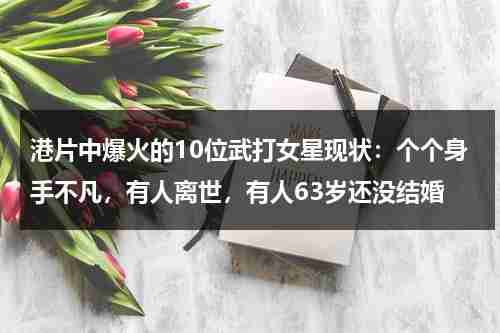 港片中爆火的10位武打女星现状：个个身手不凡，有人离世，有人63岁还没结婚-第1张图片-九妖电影