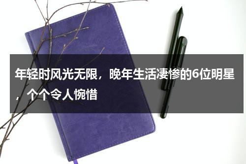 年轻时风光无限，晚年生活凄惨的6位明星，个个令人惋惜-第1张图片-九妖电影