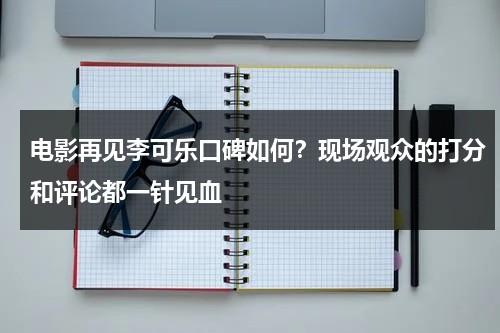 电影再见李可乐口碑如何？现场观众的打分和评论都一针见血-第1张图片-九妖电影