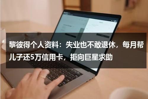 黎彼得个人资料：失业也不敢退休，每月帮儿子还5万信用卡，拒向巨星求助-第1张图片-九妖电影