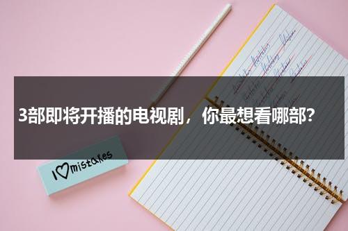 3部即将开播的电视剧，你最想看哪部？-第1张图片-九妖电影