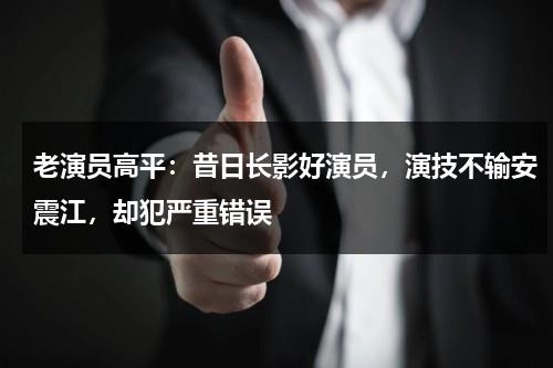 老演员高平：昔日长影好演员，演技不输安震江，却犯严重错误-第1张图片-九妖电影