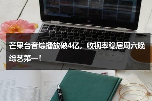芒果台音综播放破4亿，收视率稳居周六晚综艺第一！-第1张图片-九妖电影