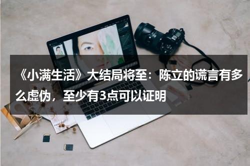 《小满生活》大结局将至：陈立的谎言有多么虚伪，至少有3点可以证明-第1张图片-九妖电影