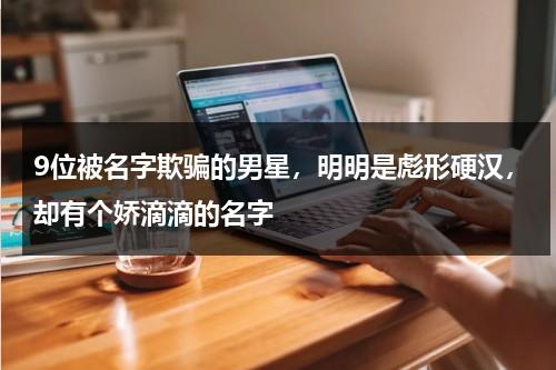 9位被名字欺骗的男星，明明是彪形硬汉，却有个娇滴滴的名字-第1张图片-九妖电影