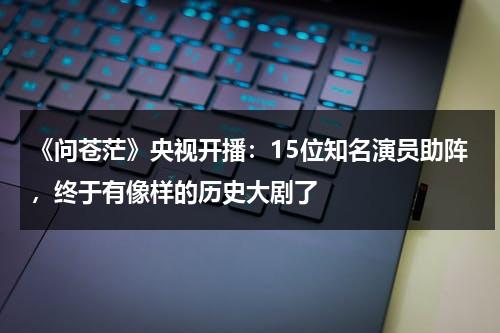 《问苍茫》央视开播：15位知名演员助阵，终于有像样的历史大剧了-第1张图片-九妖电影