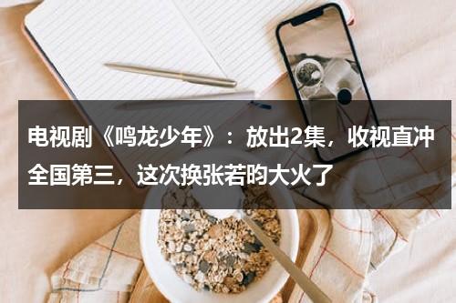 电视剧《鸣龙少年》：放出2集，收视直冲全国第三，这次换张若昀大火了-第1张图片-九妖电影