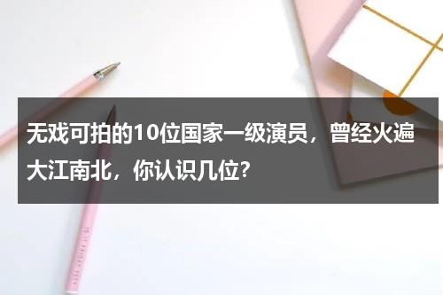 无戏可拍的10位国家一级演员，曾经火遍大江南北，你认识几位？-第1张图片-九妖电影