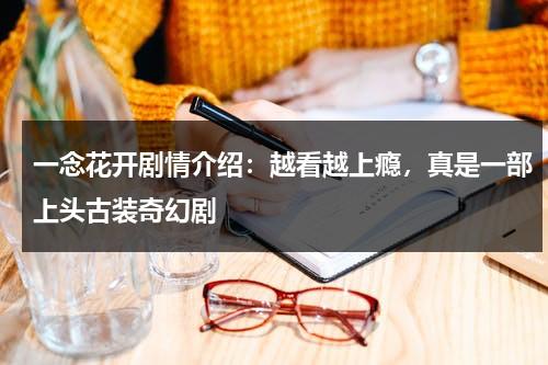 一念花开剧情介绍：越看越上瘾，真是一部上头古装奇幻剧-第1张图片-九妖电影