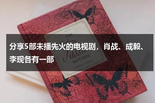 分享5部未播先火的电视剧，肖战、成毅、李现各有一部-第1张图片-九妖电影