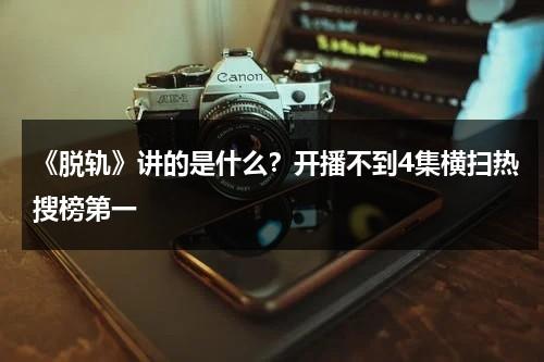 《脱轨》讲的是什么？开播不到4集横扫热搜榜第一-第1张图片-九妖电影