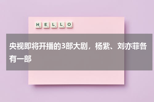 央视即将开播的3部大剧，杨紫、刘亦菲各有一部-第1张图片-九妖电影