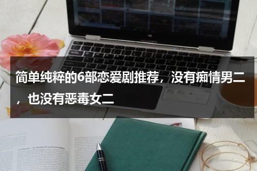 简单纯粹的6部恋爱剧推荐，没有痴情男二，也没有恶毒女二-第1张图片-九妖电影