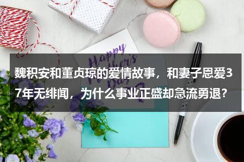 魏积安和董贞琼的爱情故事，和妻子恩爱37年无绯闻，为什么事业正盛却急流勇退？-第1张图片-九妖电影