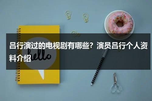 吕行演过的电视剧有哪些？演员吕行个人资料介绍-第1张图片-九妖电影
