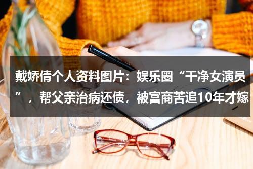 戴娇倩个人资料图片：娱乐圈“干净女演员”，帮父亲治病还债，被富商苦追10年才嫁-第1张图片-九妖电影