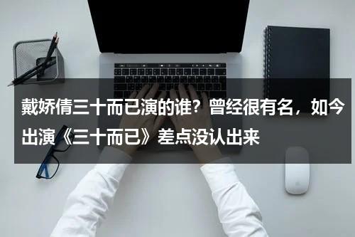 戴娇倩三十而已演的谁？曾经很有名，如今出演《三十而已》差点没认出来-第1张图片-九妖电影