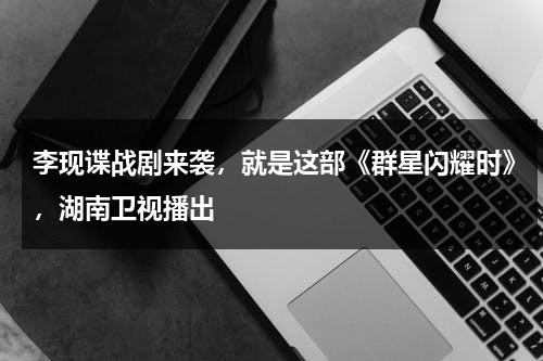 李现谍战剧来袭，就是这部《群星闪耀时》，湖南卫视播出-第1张图片-九妖电影