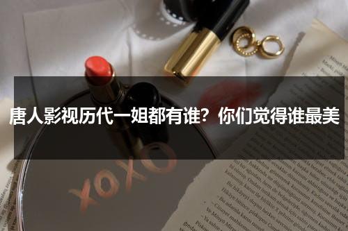 唐人影视历代一姐都有谁？你们觉得谁最美-第1张图片-九妖电影