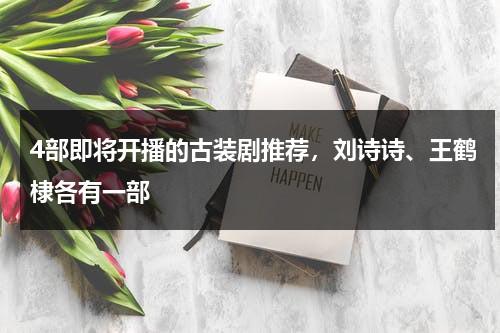 4部即将开播的古装剧推荐，刘诗诗、王鹤棣各有一部-第1张图片-九妖电影