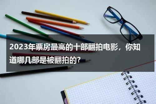 2023年票房最高的十部翻拍电影，你知道哪几部是被翻拍的？-第1张图片-九妖电影