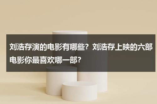 刘浩存演的电影有哪些？刘浩存上映的六部电影你最喜欢哪一部？-第1张图片-九妖电影