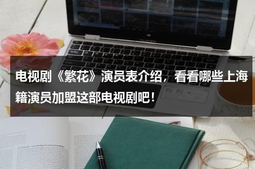 电视剧《繁花》演员表介绍，看看哪些上海籍演员加盟这部电视剧吧！-第1张图片-九妖电影