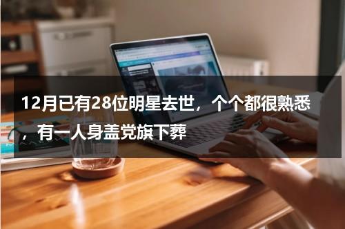 12月已有28位明星去世，个个都很熟悉，有一人身盖党旗下葬-第1张图片-九妖电影