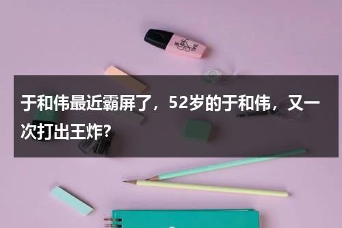 于和伟最近霸屏了，52岁的于和伟，又一次打出王炸？-第1张图片-九妖电影