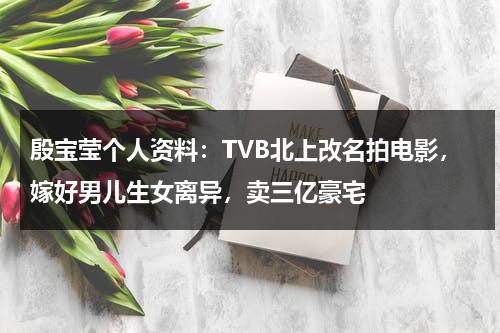 殷宝莹个人资料：TVB北上改名拍电影，嫁好男儿生女离异，卖三亿豪宅-第1张图片-九妖电影
