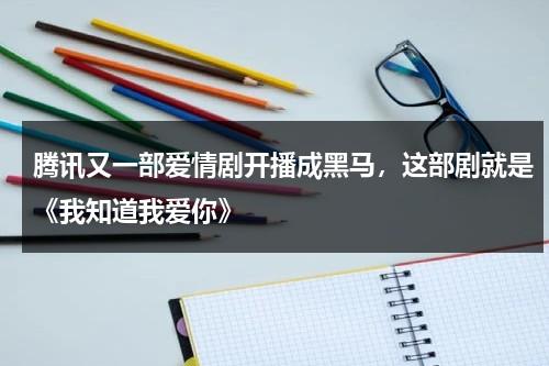 腾讯又一部爱情剧开播成黑马，这部剧就是《我知道我爱你》-第1张图片-九妖电影