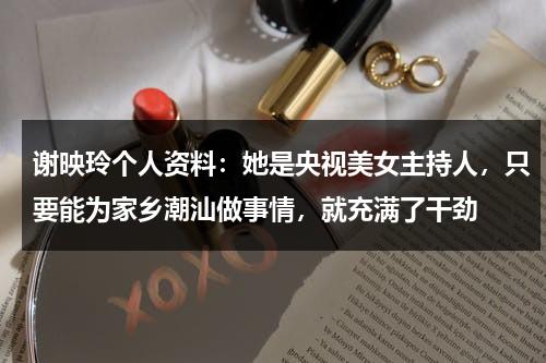谢映玲个人资料：她是央视美女主持人，只要能为家乡潮汕做事情，就充满了干劲-第1张图片-九妖电影