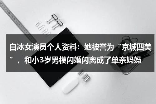 白冰女演员个人资料：她被誉为“京城四美”，和小3岁男模闪婚闪离成了单亲妈妈-第1张图片-九妖电影