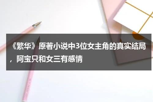 《繁华》原著小说中3位女主角的真实结局，阿宝只和女三有感情-第1张图片-九妖电影