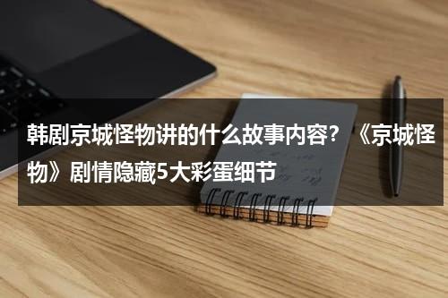 韩剧京城怪物讲的什么故事内容？《京城怪物》剧情隐藏5大彩蛋细节-第1张图片-九妖电影
