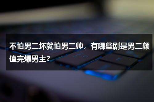 不怕男二坏就怕男二帅，有哪些剧是男二颜值完爆男主？-第1张图片-九妖电影