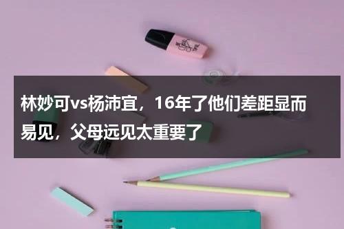 林妙可vs杨沛宜，16年了他们差距显而易见，父母远见太重要了-第1张图片-九妖电影