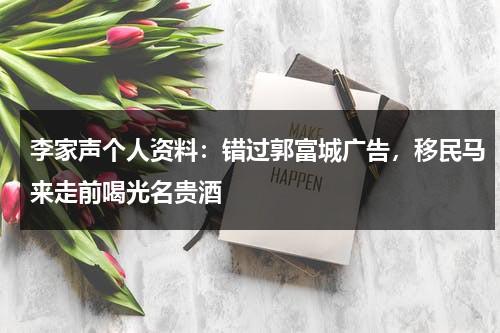 李家声个人资料：错过郭富城广告，移民马来走前喝光名贵酒-第1张图片-九妖电影
