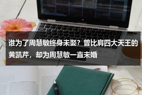 谁为了周慧敏终身未娶？曾比肩四大天王的黄凯芹，却为周慧敏一直未婚-第1张图片-九妖电影