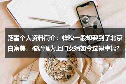 范雷个人资料简介：样貌一般却娶到了北京白富美，被调侃为上门女婿如今过得幸福？-第1张图片-九妖电影