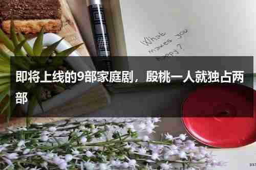 即将上线的9部家庭剧，殷桃一人就独占两部-第1张图片-九妖电影