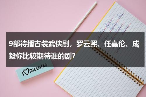 9部待播古装武侠剧，罗云熙、任嘉伦、成毅你比较期待谁的剧？-第1张图片-九妖电影