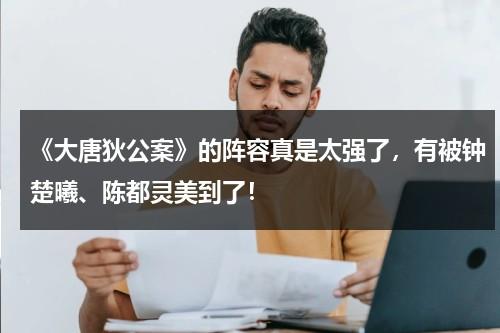 《大唐狄公案》的阵容真是太强了，有被钟楚曦、陈都灵美到了！-第1张图片-九妖电影