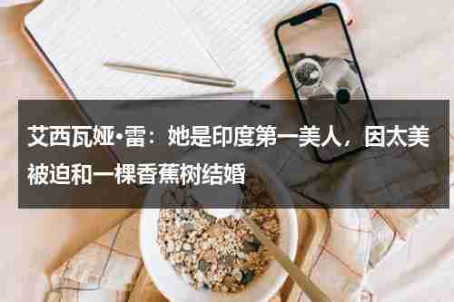 艾西瓦娅·雷：她是印度第一美人，因太美被迫和一棵香蕉树结婚-第1张图片-九妖电影
