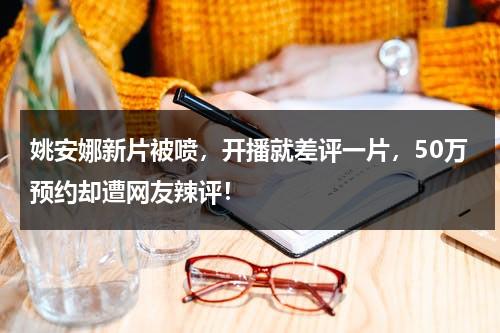 姚安娜新片被喷，开播就差评一片，50万预约却遭网友辣评！-第1张图片-九妖电影