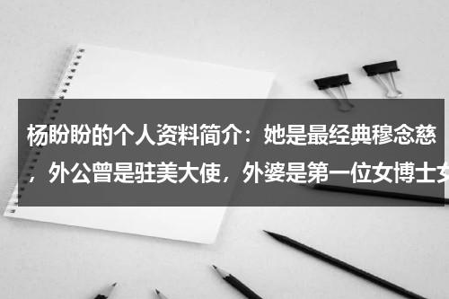 杨盼盼的个人资料简介：她是最经典穆念慈，外公曾是驻美大使，外婆是第一位女博士女律师-第1张图片-九妖电影