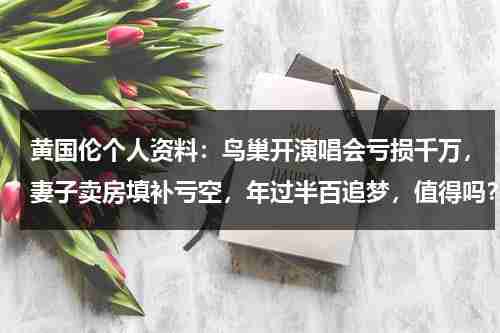 黄国伦个人资料：鸟巢开演唱会亏损千万，妻子卖房填补亏空，年过半百追梦，值得吗？-第1张图片-九妖电影