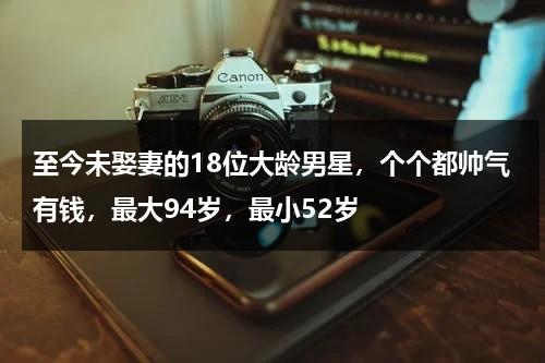 至今未娶妻的18位大龄男星，个个都帅气有钱，最大94岁，最小52岁-第1张图片-九妖电影